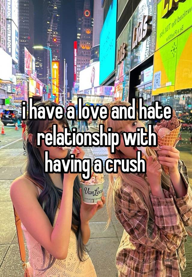 i have a love and hate relationship with having a crush 