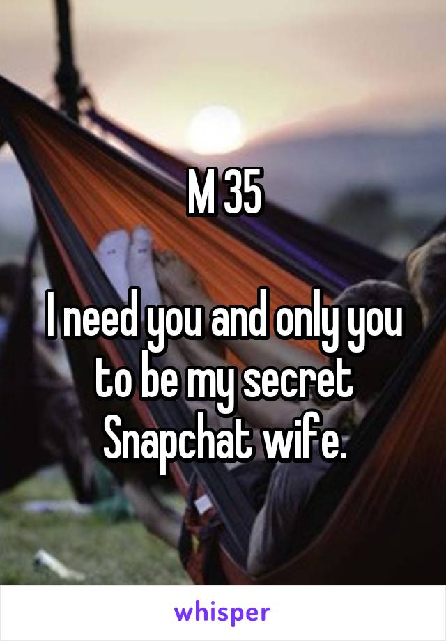 M 35

I need you and only you to be my secret Snapchat wife.