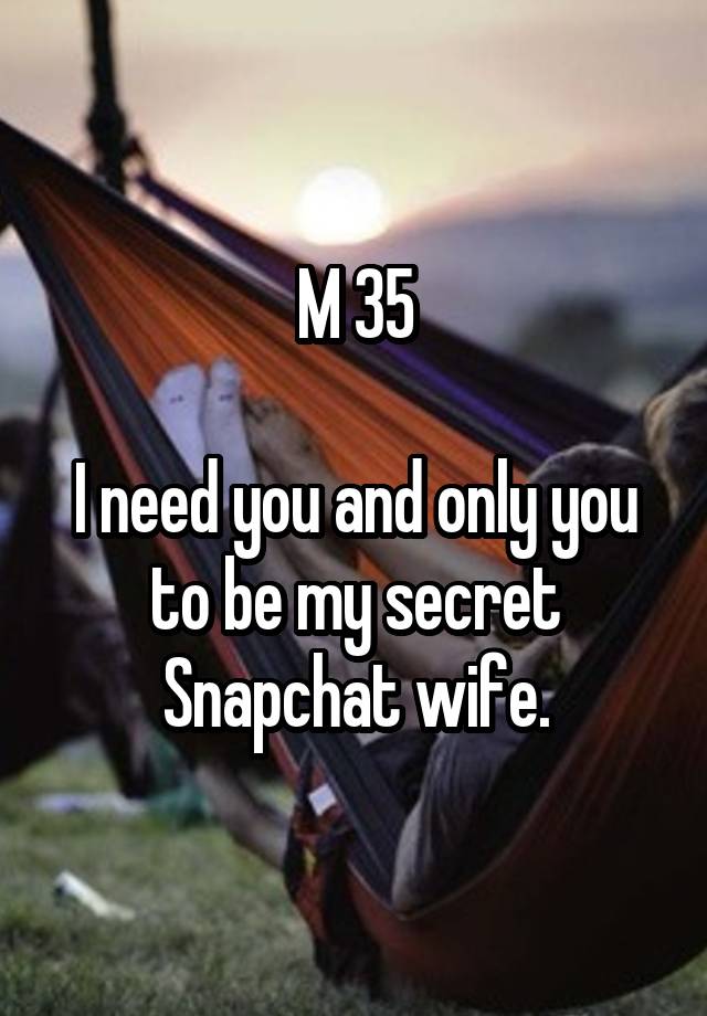 M 35

I need you and only you to be my secret Snapchat wife.