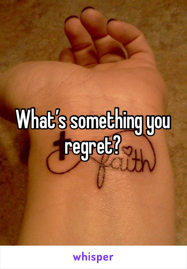 What’s something you regret? 