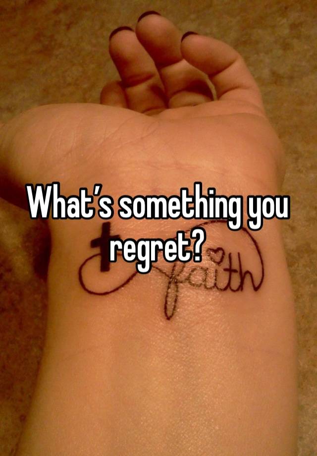 What’s something you regret? 