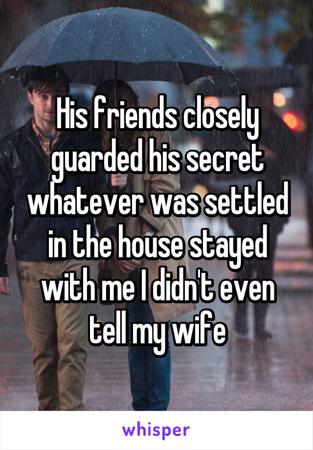 His friends closely guarded his secret whatever was settled in the house stayed with me I didn't even tell my wife