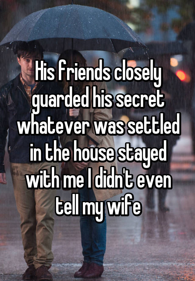 His friends closely guarded his secret whatever was settled in the house stayed with me I didn't even tell my wife