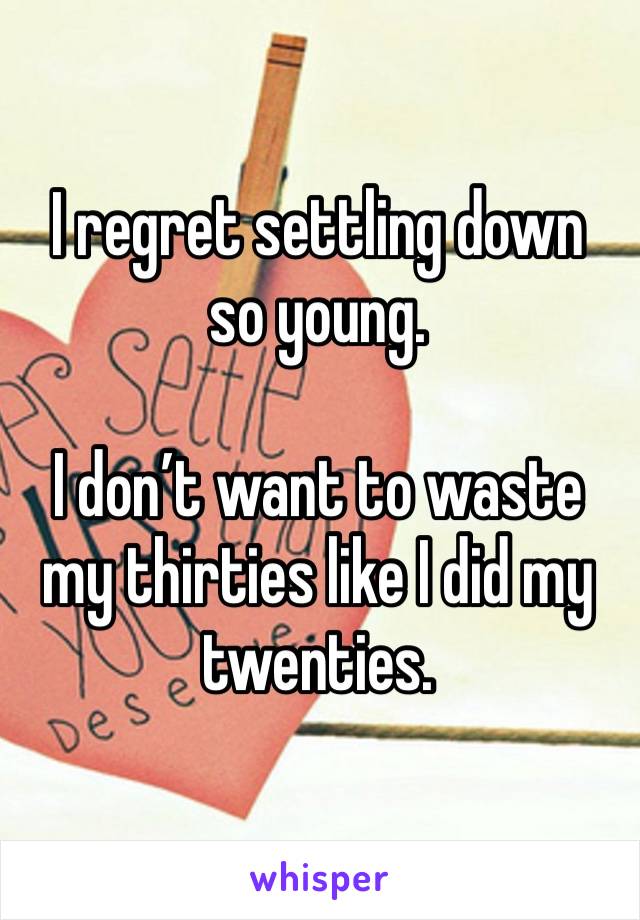 I regret settling down so young. 

I don’t want to waste my thirties like I did my twenties. 