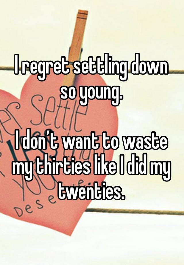 I regret settling down so young. 

I don’t want to waste my thirties like I did my twenties. 