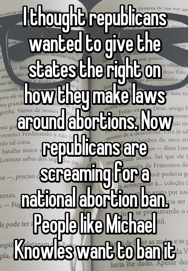 I thought republicans wanted to give the states the right on how they make laws around abortions. Now republicans are screaming for a national abortion ban. People like Michael Knowles want to ban it