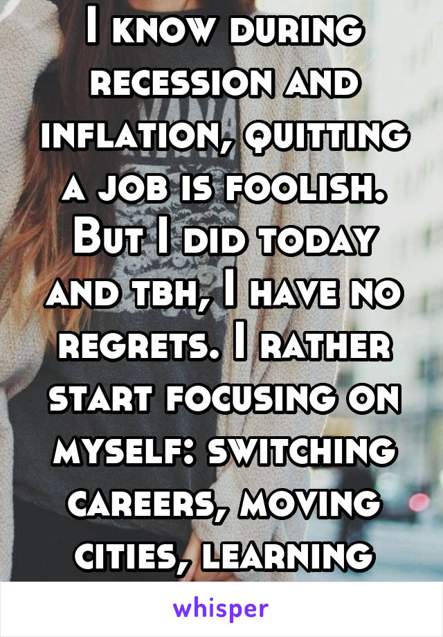 I know during recession and inflation, quitting a job is foolish. But I did today and tbh, I have no regrets. I rather start focusing on myself: switching careers, moving cities, learning stocks