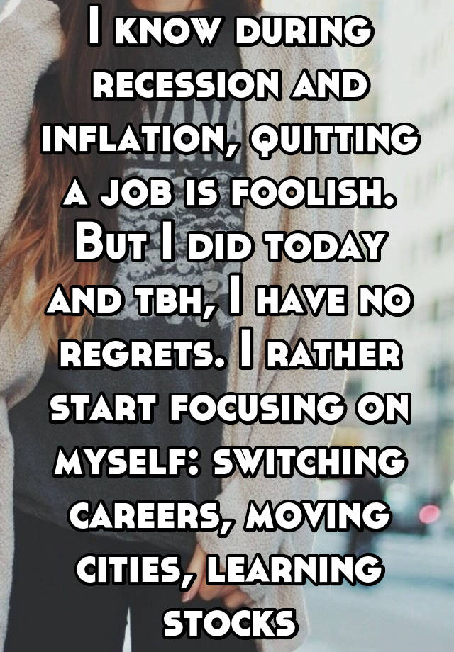 I know during recession and inflation, quitting a job is foolish. But I did today and tbh, I have no regrets. I rather start focusing on myself: switching careers, moving cities, learning stocks