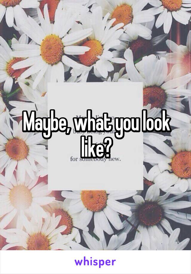 Maybe, what you look like?