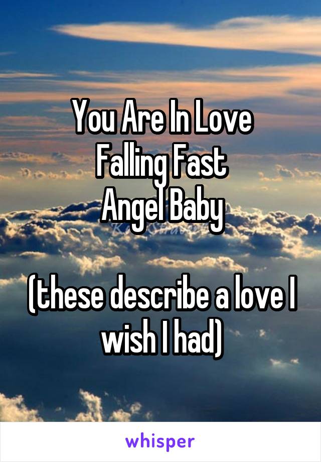 You Are In Love
Falling Fast
Angel Baby

(these describe a love I wish I had)