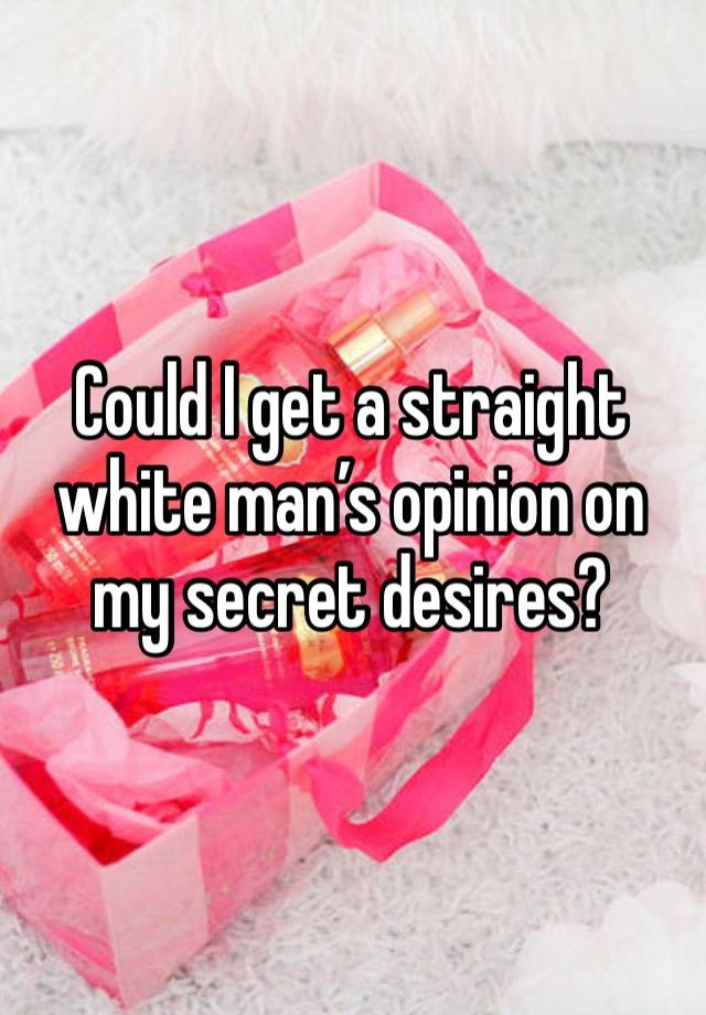 Could I get a straight white man’s opinion on my secret desires?