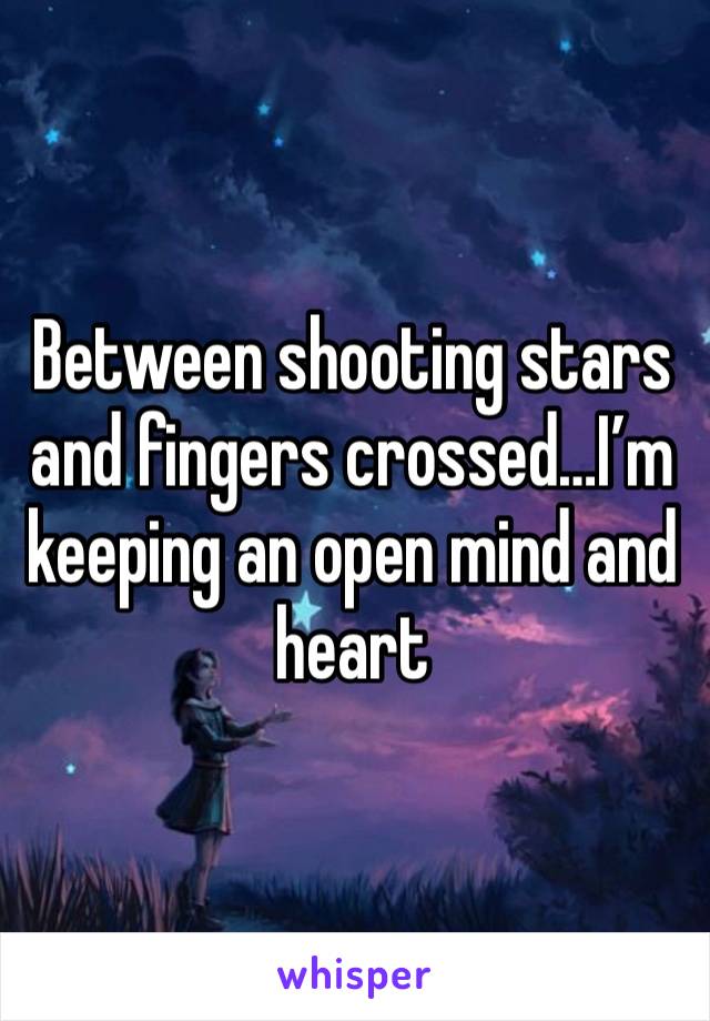 Between shooting stars and fingers crossed…I’m keeping an open mind and heart 