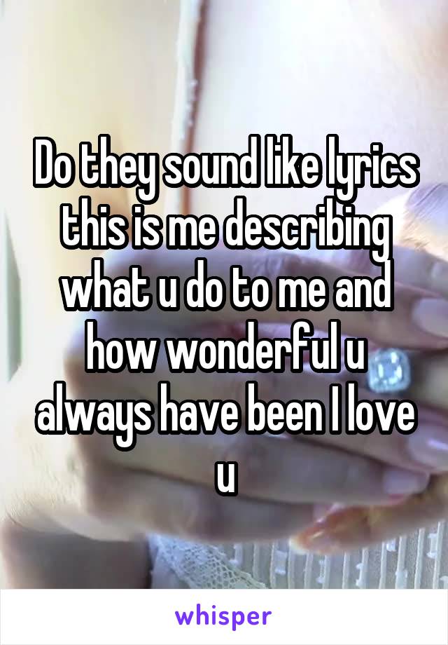 Do they sound like lyrics this is me describing what u do to me and how wonderful u always have been I love u