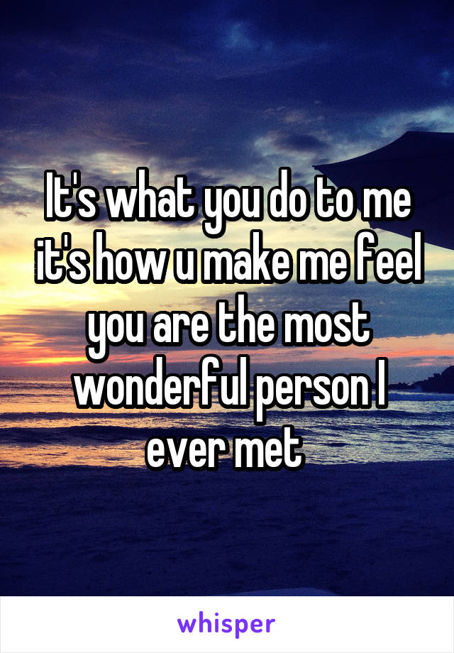 It's what you do to me it's how u make me feel you are the most wonderful person I ever met 