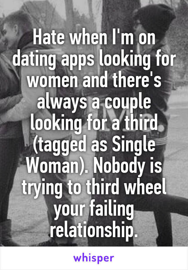 Hate when I'm on dating apps looking for women and there's always a couple looking for a third (tagged as Single Woman). Nobody is trying to third wheel your failing relationship.