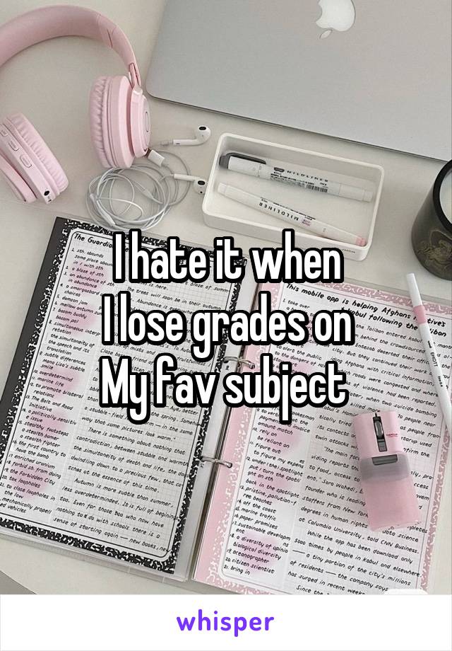 I hate it when
I lose grades on
My fav subject 