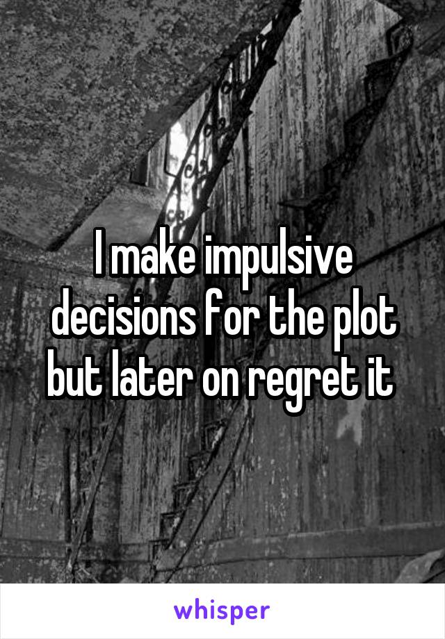 I make impulsive decisions for the plot but later on regret it 