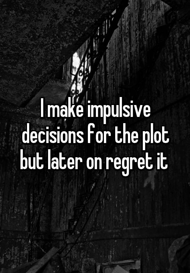 I make impulsive decisions for the plot but later on regret it 