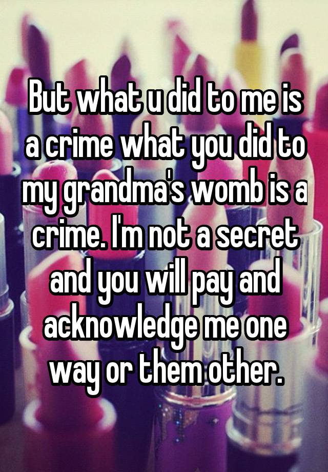 But what u did to me is a crime what you did to my grandma's womb is a crime. I'm not a secret and you will pay and acknowledge me one way or them other.