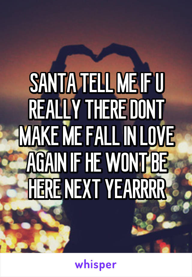 SANTA TELL ME IF U REALLY THERE DONT MAKE ME FALL IN LOVE AGAIN IF HE WONT BE HERE NEXT YEARRRR