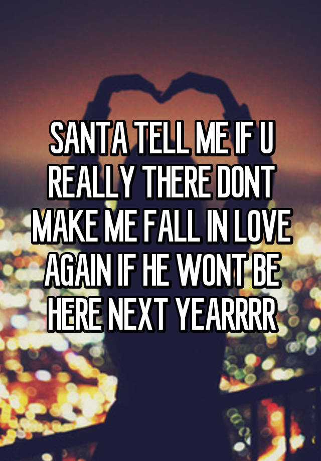 SANTA TELL ME IF U REALLY THERE DONT MAKE ME FALL IN LOVE AGAIN IF HE WONT BE HERE NEXT YEARRRR