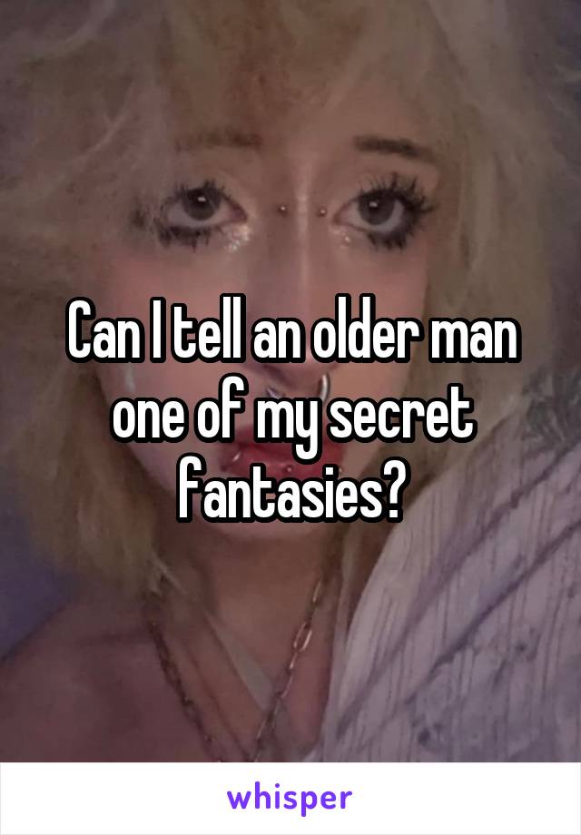 Can I tell an older man one of my secret fantasies?