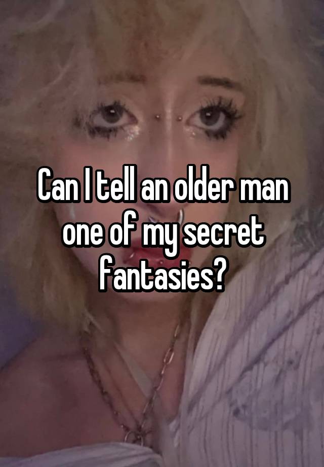 Can I tell an older man one of my secret fantasies?