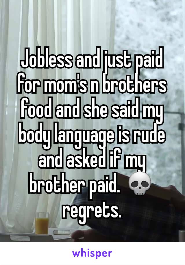 Jobless and just paid for mom's n brothers food and she said my body language is rude and asked if my brother paid. 💀 regrets.