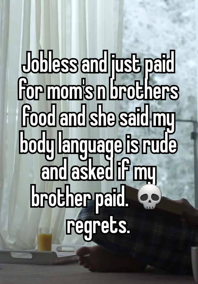 Jobless and just paid for mom's n brothers food and she said my body language is rude and asked if my brother paid. 💀 regrets.