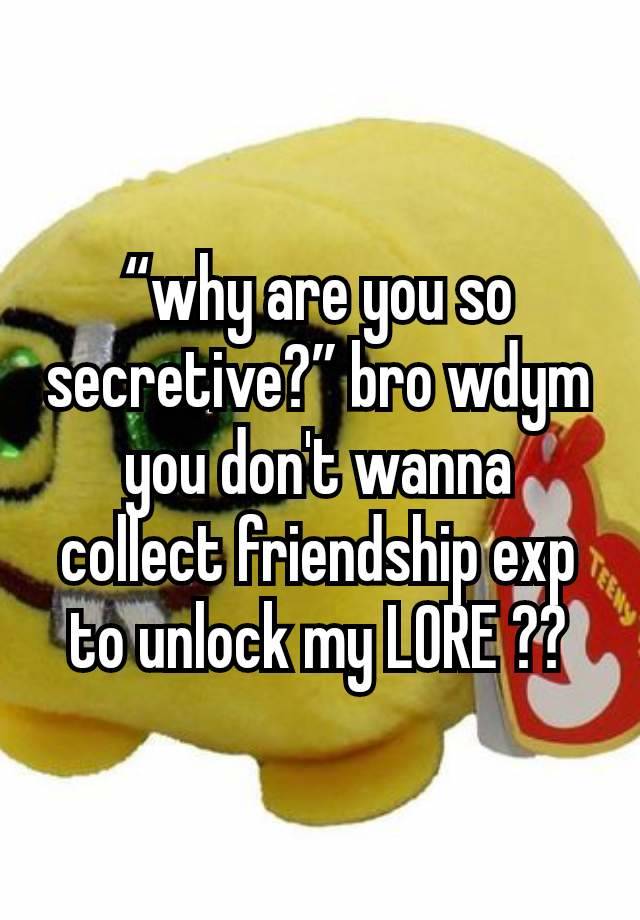 “why are you so secretive?” bro wdym you don't wanna collect friendship exp to unlock my LORE ??