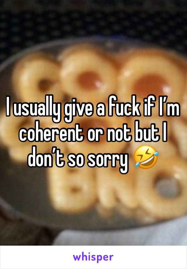 I usually give a fuck if I’m coherent or not but I don’t so sorry 🤣