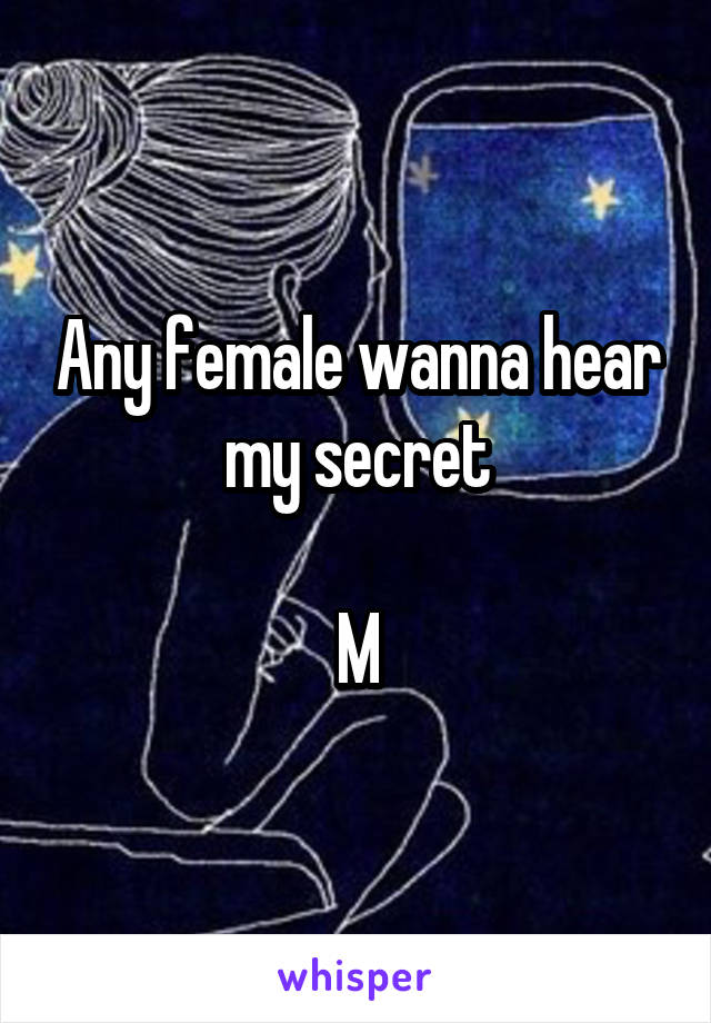 Any female wanna hear my secret

M