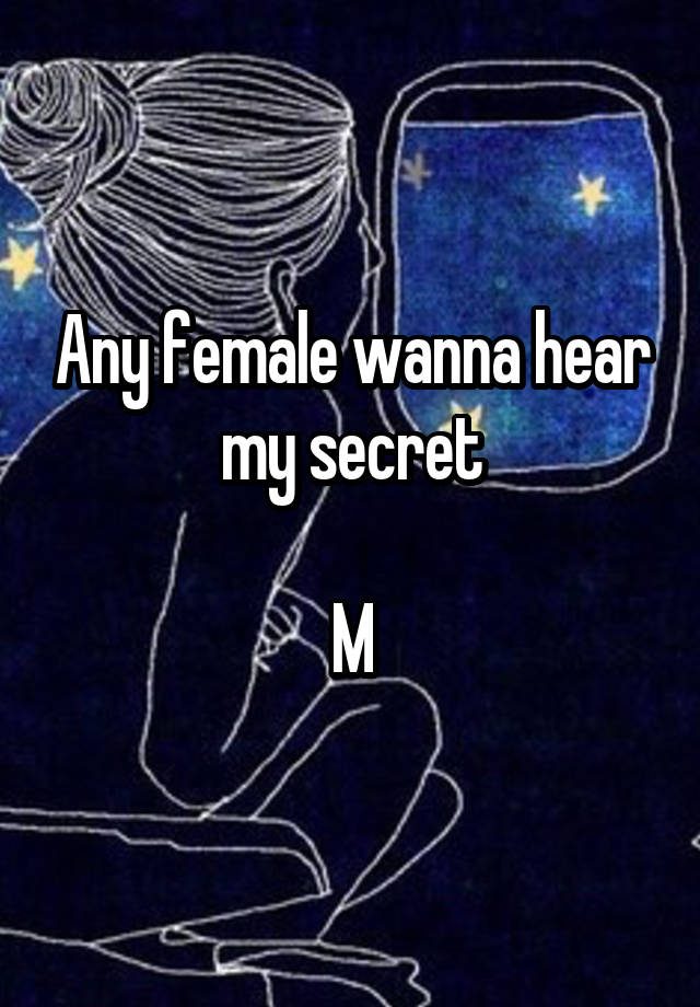 Any female wanna hear my secret

M