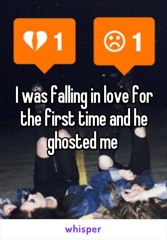 I was falling in love for the first time and he ghosted me 