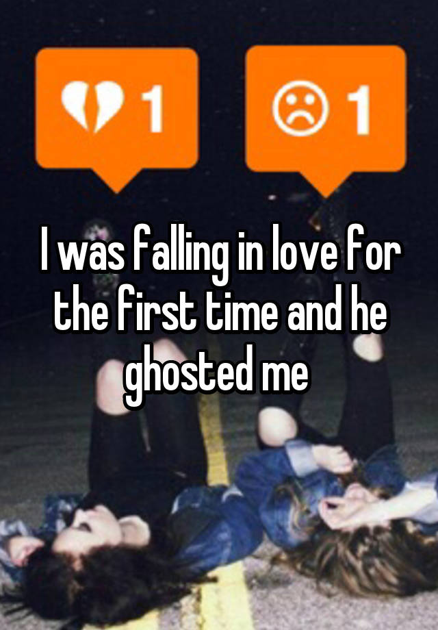 I was falling in love for the first time and he ghosted me 