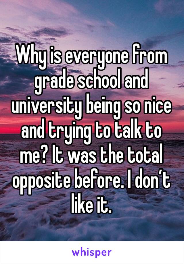 Why is everyone from grade school and university being so nice and trying to talk to me? It was the total opposite before. I don’t like it.