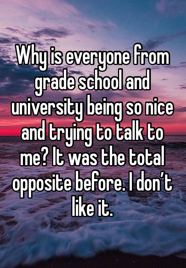 Why is everyone from grade school and university being so nice and trying to talk to me? It was the total opposite before. I don’t like it.