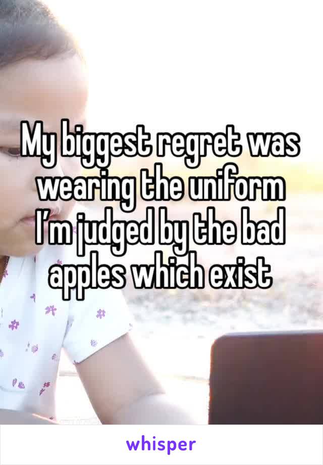 My biggest regret was wearing the uniform 
I’m judged by the bad apples which exist 
