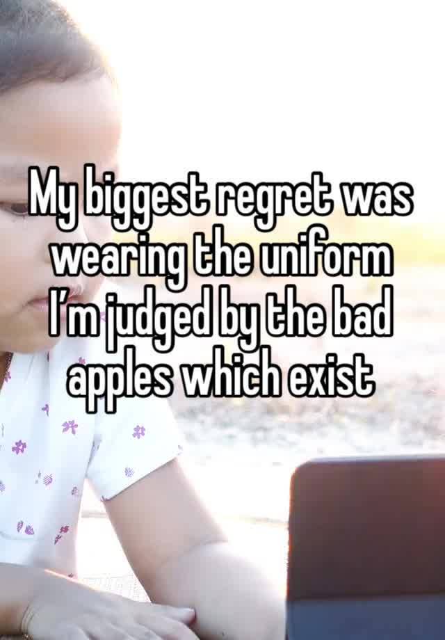 My biggest regret was wearing the uniform 
I’m judged by the bad apples which exist 
