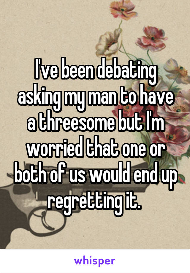 I've been debating asking my man to have a threesome but I'm worried that one or both of us would end up regretting it. 