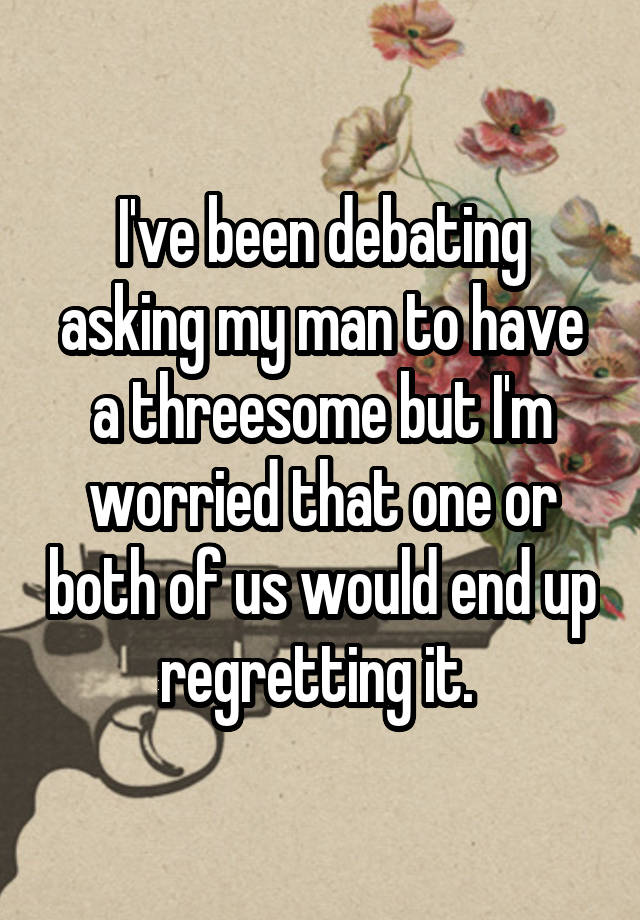 I've been debating asking my man to have a threesome but I'm worried that one or both of us would end up regretting it. 