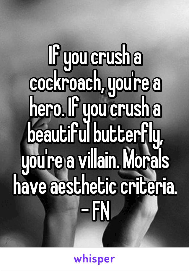 If you crush a cockroach, you're a hero. If you crush a beautiful butterfly, you're a villain. Morals have aesthetic criteria. - FN