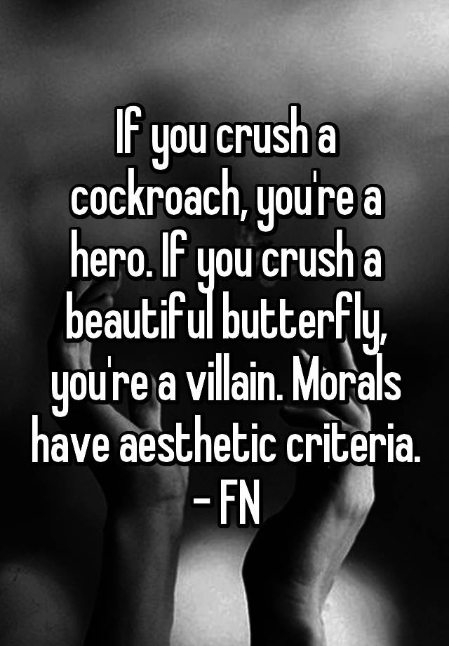 If you crush a cockroach, you're a hero. If you crush a beautiful butterfly, you're a villain. Morals have aesthetic criteria. - FN