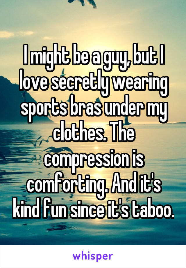 I might be a guy, but I love secretly wearing sports bras under my clothes. The compression is comforting. And it's kind fun since it's taboo.