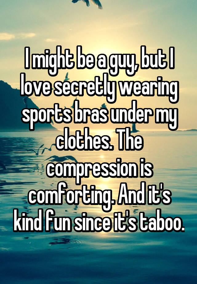 I might be a guy, but I love secretly wearing sports bras under my clothes. The compression is comforting. And it's kind fun since it's taboo.