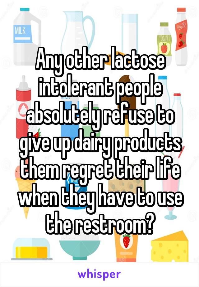 Any other lactose intolerant people absolutely refuse to give up dairy products them regret their life when they have to use the restroom?