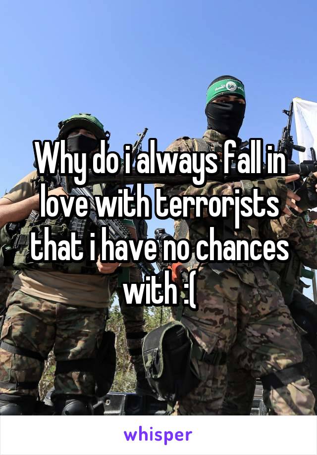 Why do i always fall in love with terrorjsts that i have no chances with :(