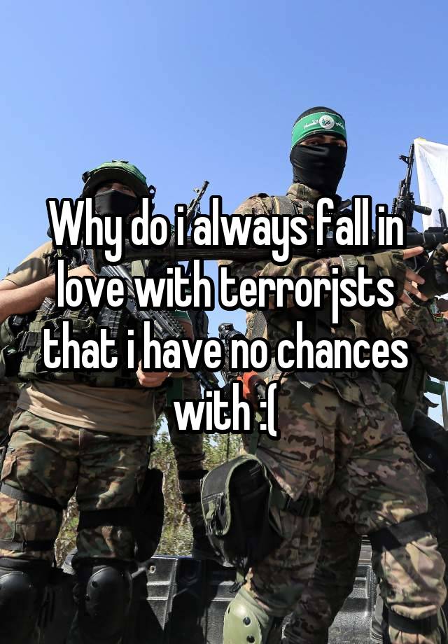 Why do i always fall in love with terrorjsts that i have no chances with :(