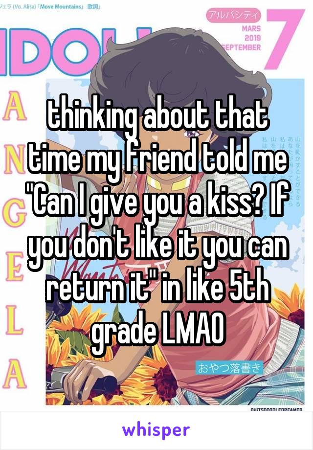 thinking about that time my friend told me "Can I give you a kiss? If you don't like it you can return it" in like 5th grade LMAO