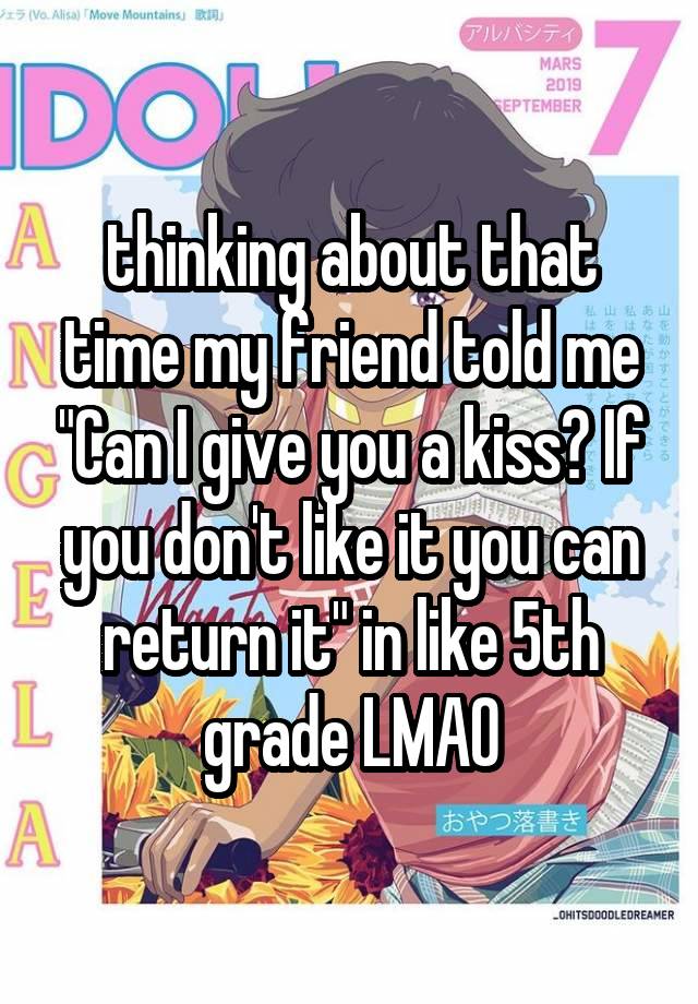 thinking about that time my friend told me "Can I give you a kiss? If you don't like it you can return it" in like 5th grade LMAO